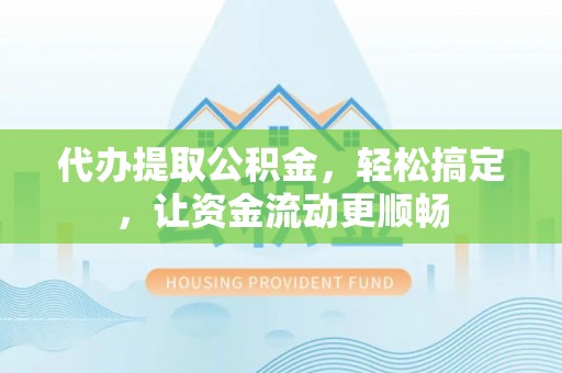 安化代办提取公积金，轻松搞定，让资金流动更顺畅