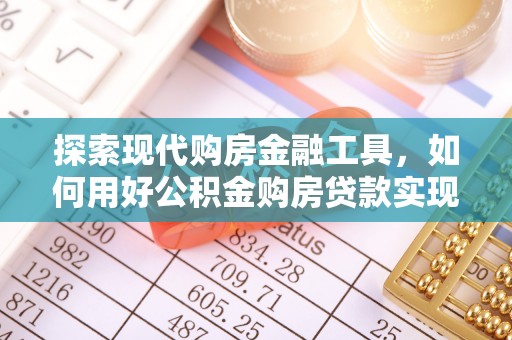 安化探索现代购房金融工具，如何用好公积金购房贷款实现置业梦想