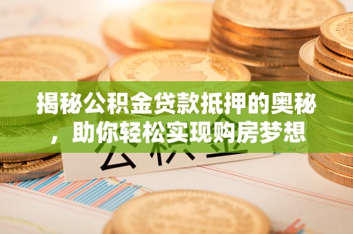 安化揭秘公积金贷款抵押的奥秘，助你轻松实现购房梦想