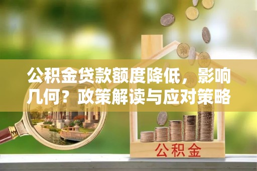 安化公积金贷款额度降低，影响几何？政策解读与应对策略