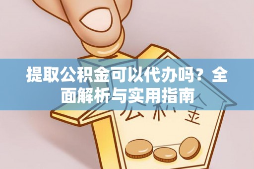 安化提取公积金可以代办吗？全面解析与实用指南