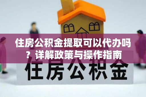 安化住房公积金提取可以代办吗？详解政策与操作指南