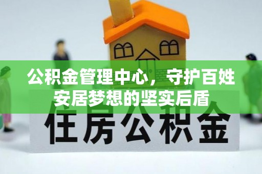 安化公积金管理中心，守护百姓安居梦想的坚实后盾