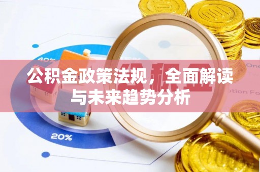 安化公积金政策法规，全面解读与未来趋势分析