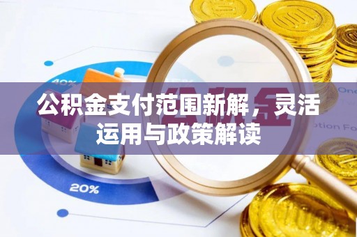 安化公积金支付范围新解，灵活运用与政策解读