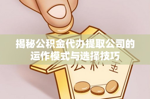 安化揭秘公积金代办提取公司的运作模式与选择技巧