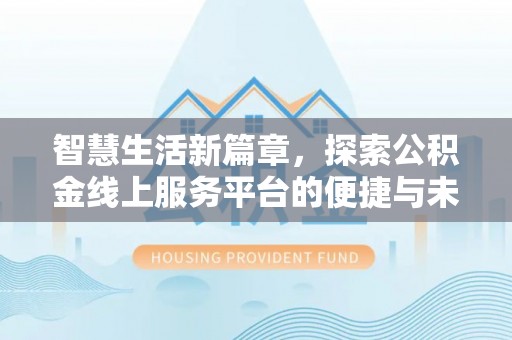 安化智慧生活新篇章，探索公积金线上服务平台的便捷与未来