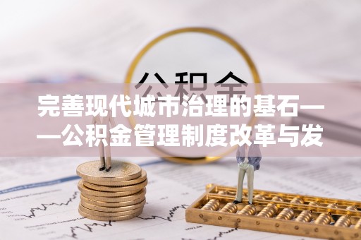 安化完善现代城市治理的基石——公积金管理制度改革与发展