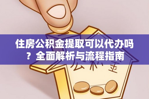 安化住房公积金提取可以代办吗？全面解析与流程指南