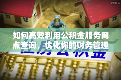 安化如何高效利用公积金服务网点查询，优化你的财务管理
