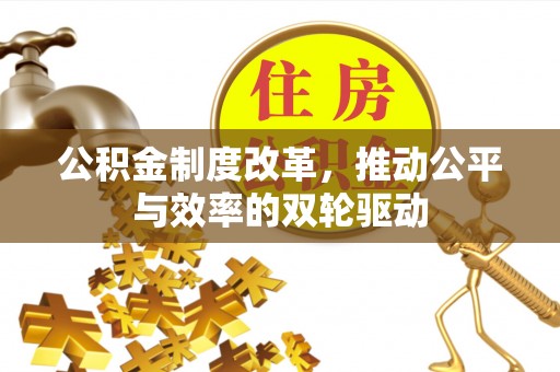 安化公积金制度改革，推动公平与效率的双轮驱动