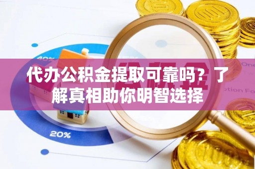 安化代办公积金提取可靠吗？了解真相助你明智选择