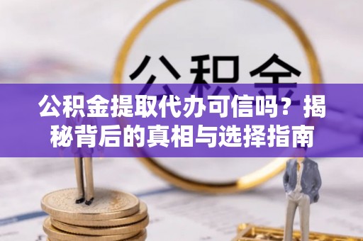 安化公积金提取代办可信吗？揭秘背后的真相与选择指南