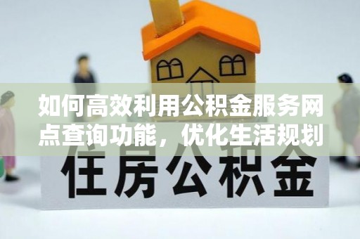 安化如何高效利用公积金服务网点查询功能，优化生活规划