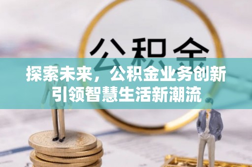 安化探索未来，公积金业务创新引领智慧生活新潮流