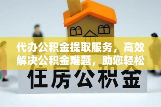 安化代办公积金提取服务，高效解决公积金难题，助您轻松提取公积金
