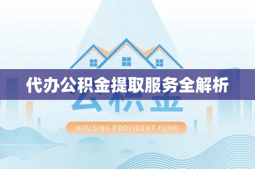 安化代办公积金提取服务全解析