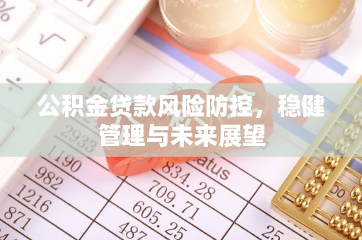 安化公积金贷款风险防控，稳健管理与未来展望