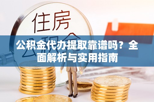 安化公积金代办提取靠谱吗？全面解析与实用指南