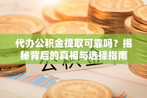 安化代办公积金提取可靠吗？揭秘背后的真相与选择指南