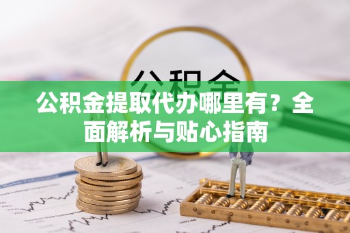 安化公积金提取代办哪里有？全面解析与贴心指南