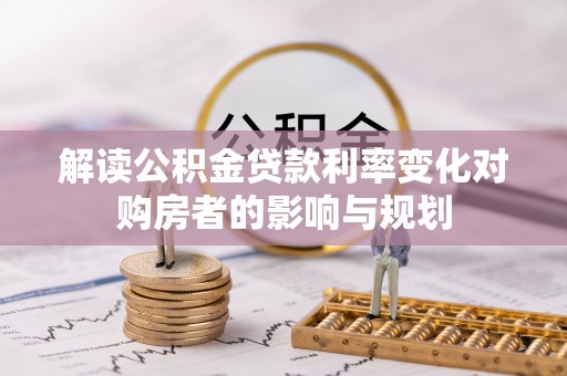 安化解读公积金贷款利率变化对购房者的影响与规划