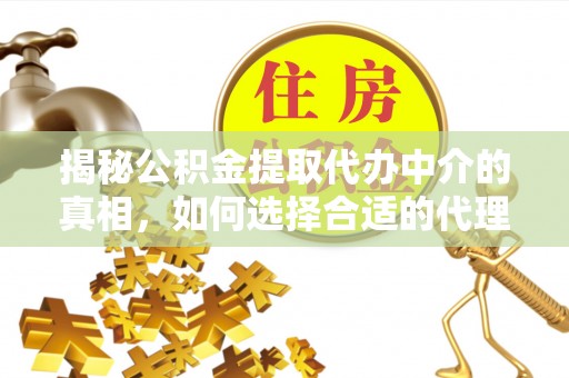 安化揭秘公积金提取代办中介的真相，如何选择合适的代理服务？