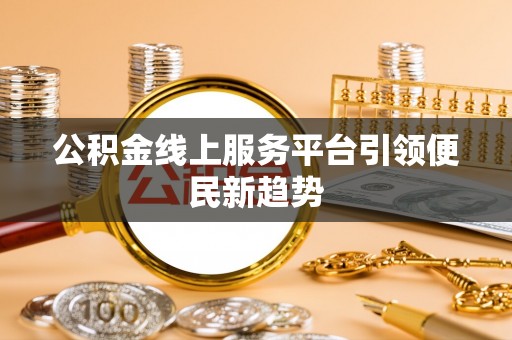 安化公积金线上服务平台引领便民新趋势