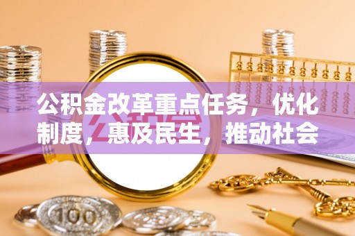 安化公积金改革重点任务，优化制度，惠及民生，推动社会公平发展