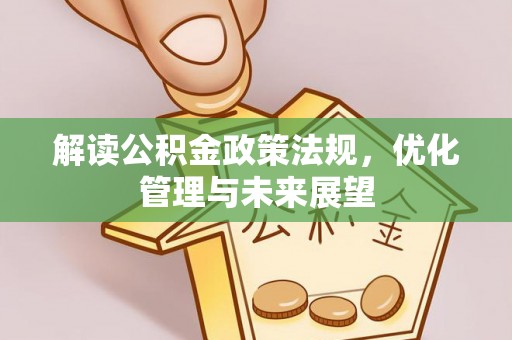 安化解读公积金政策法规，优化管理与未来展望
