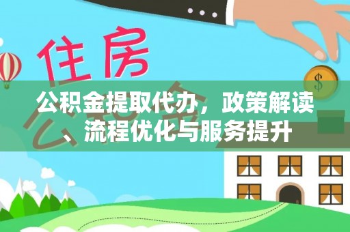 安化公积金提取代办，政策解读、流程优化与服务提升