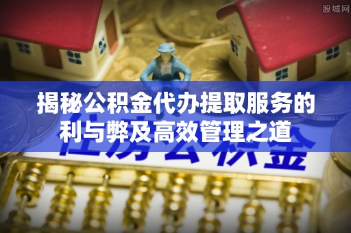 安化揭秘公积金代办提取服务的利与弊及高效管理之道
