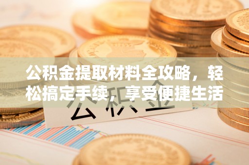 安化公积金提取材料全攻略，轻松搞定手续，享受便捷生活
