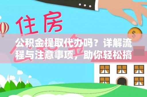 安化公积金提取代办吗？详解流程与注意事项，助你轻松搞定！