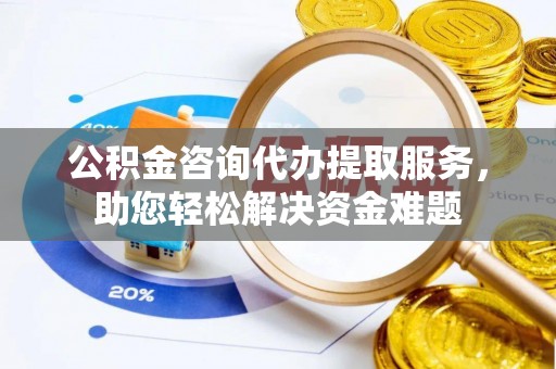 安化公积金咨询代办提取服务，助您轻松解决资金难题