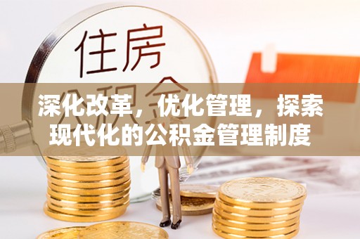 安化深化改革，优化管理，探索现代化的公积金管理制度