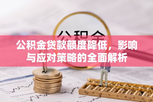 安化公积金贷款额度降低，影响与应对策略的全面解析