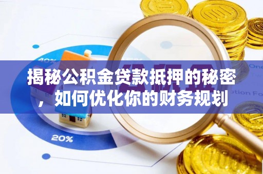 安化揭秘公积金贷款抵押的秘密，如何优化你的财务规划