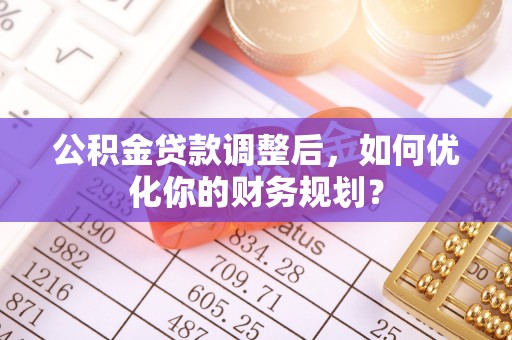 安化公积金贷款调整后，如何优化你的财务规划？