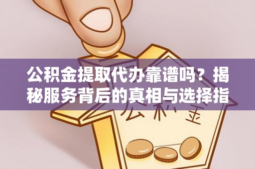 安化公积金提取代办靠谱吗？揭秘服务背后的真相与选择指南