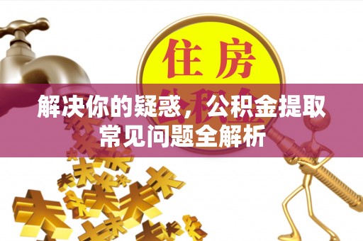 安化解决你的疑惑，公积金提取常见问题全解析