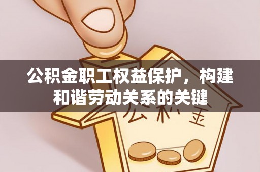 安化公积金职工权益保护，构建和谐劳动关系的关键