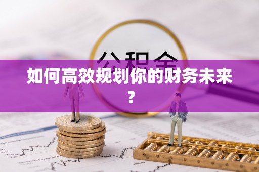 安化如何高效规划你的财务未来？
