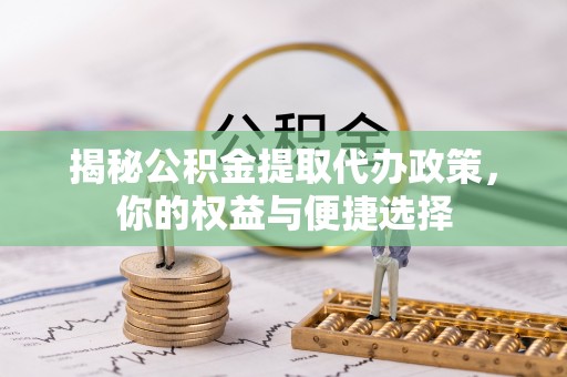 安化揭秘公积金提取代办政策，你的权益与便捷选择