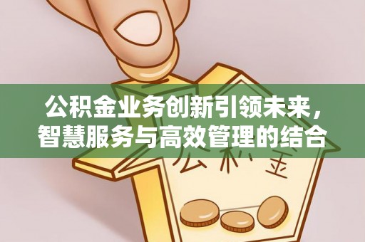 安化公积金业务创新引领未来，智慧服务与高效管理的结合