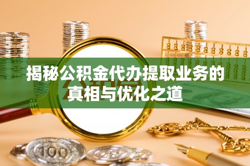 安化揭秘公积金代办提取业务的真相与优化之道