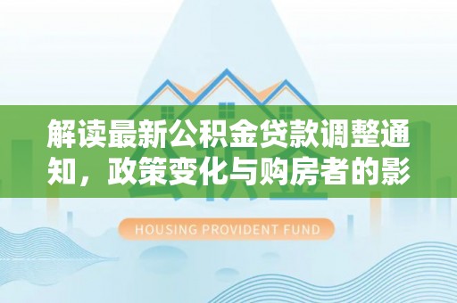安化解读最新公积金贷款调整通知，政策变化与购房者的影响