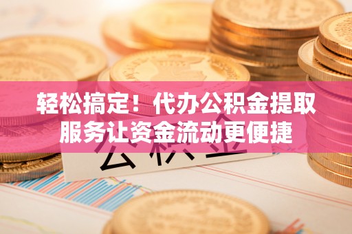 安化轻松搞定！代办公积金提取服务让资金流动更便捷