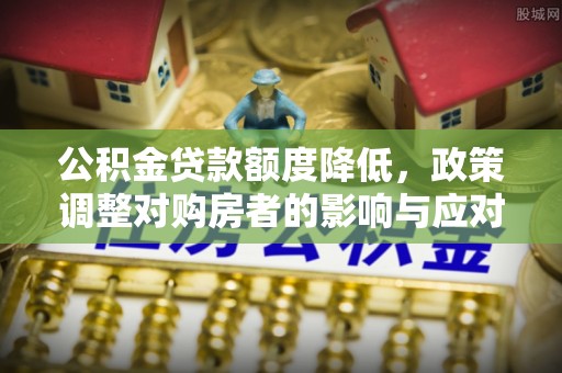 安化公积金贷款额度降低，政策调整对购房者的影响与应对策略