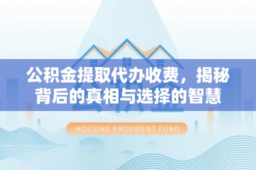 安化公积金提取代办收费，揭秘背后的真相与选择的智慧